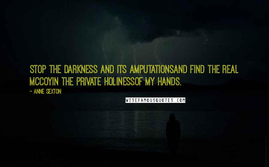 Anne Sexton Quotes: Stop the darkness and its amputationsand find the real McCoyin the private holinessof my hands.