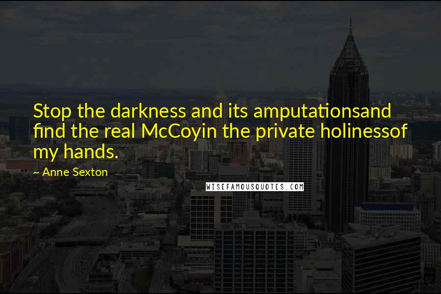 Anne Sexton Quotes: Stop the darkness and its amputationsand find the real McCoyin the private holinessof my hands.