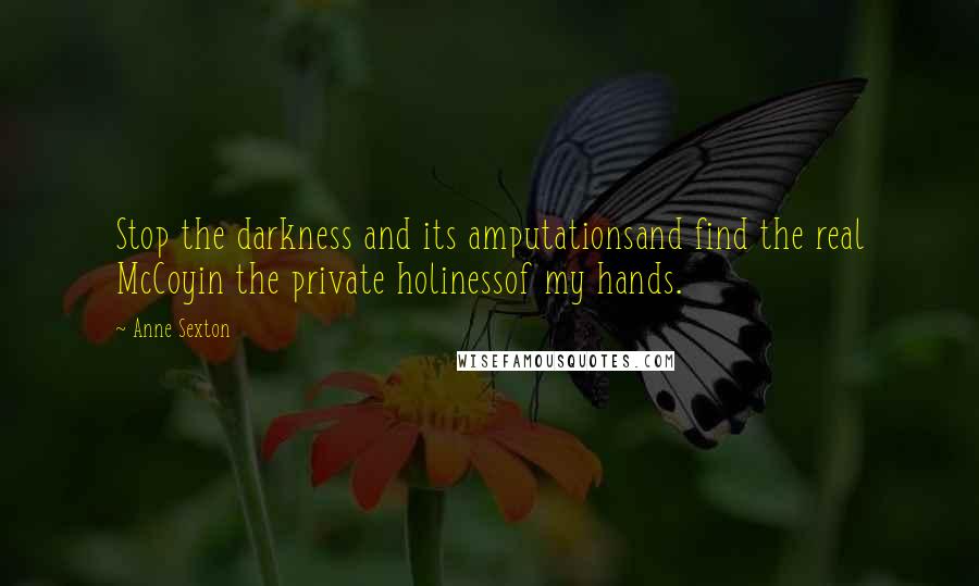 Anne Sexton Quotes: Stop the darkness and its amputationsand find the real McCoyin the private holinessof my hands.