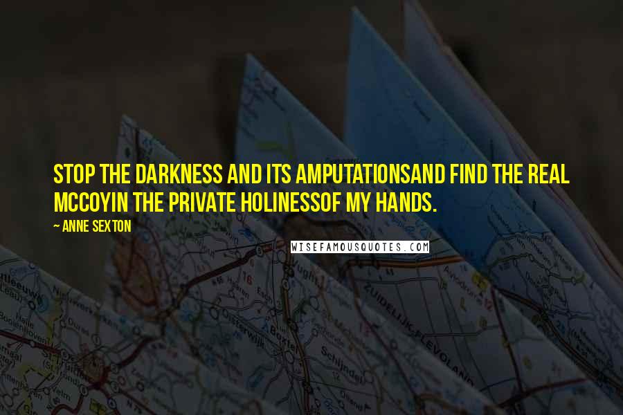 Anne Sexton Quotes: Stop the darkness and its amputationsand find the real McCoyin the private holinessof my hands.