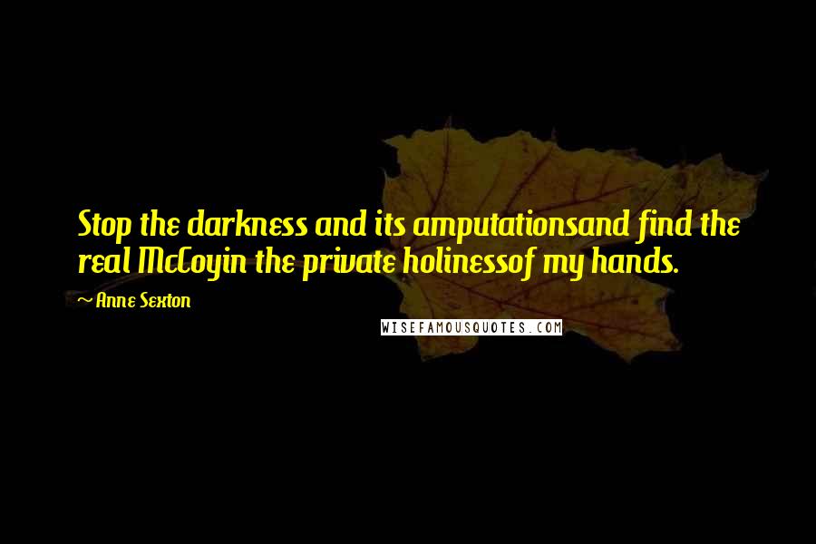 Anne Sexton Quotes: Stop the darkness and its amputationsand find the real McCoyin the private holinessof my hands.