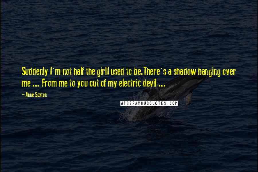 Anne Sexton Quotes: Suddenly I'm not half the girlI used to be.There's a shadow hanging over me ... From me to you out of my electric devil ...