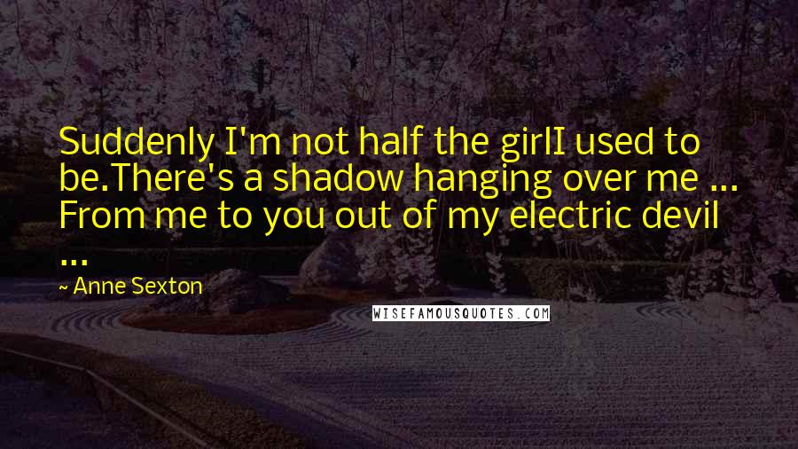 Anne Sexton Quotes: Suddenly I'm not half the girlI used to be.There's a shadow hanging over me ... From me to you out of my electric devil ...