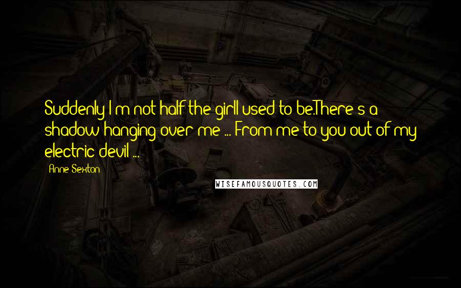 Anne Sexton Quotes: Suddenly I'm not half the girlI used to be.There's a shadow hanging over me ... From me to you out of my electric devil ...