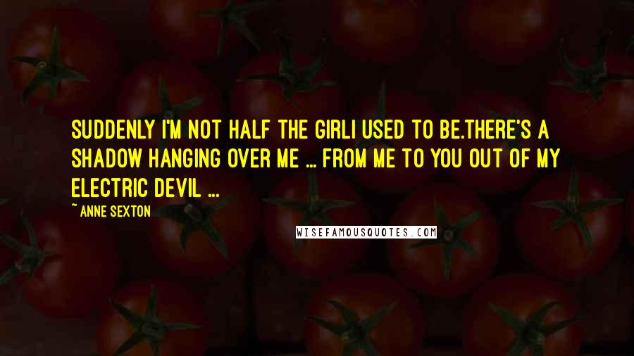 Anne Sexton Quotes: Suddenly I'm not half the girlI used to be.There's a shadow hanging over me ... From me to you out of my electric devil ...