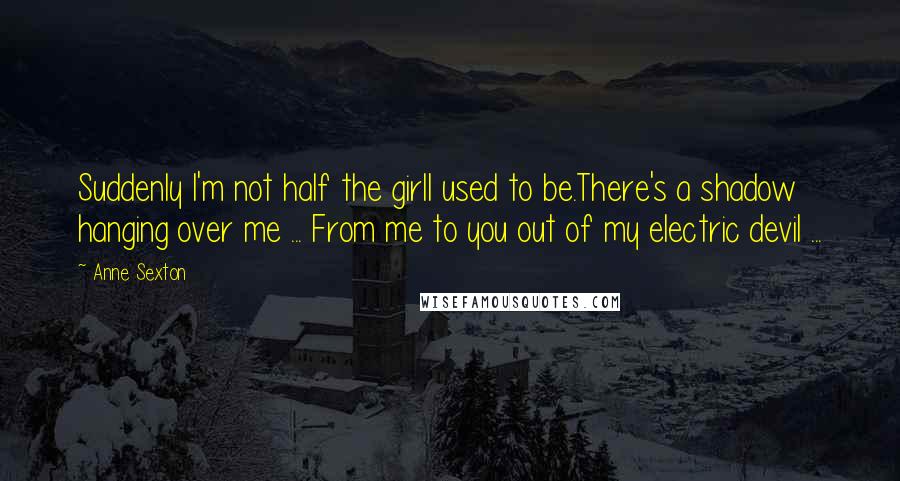 Anne Sexton Quotes: Suddenly I'm not half the girlI used to be.There's a shadow hanging over me ... From me to you out of my electric devil ...