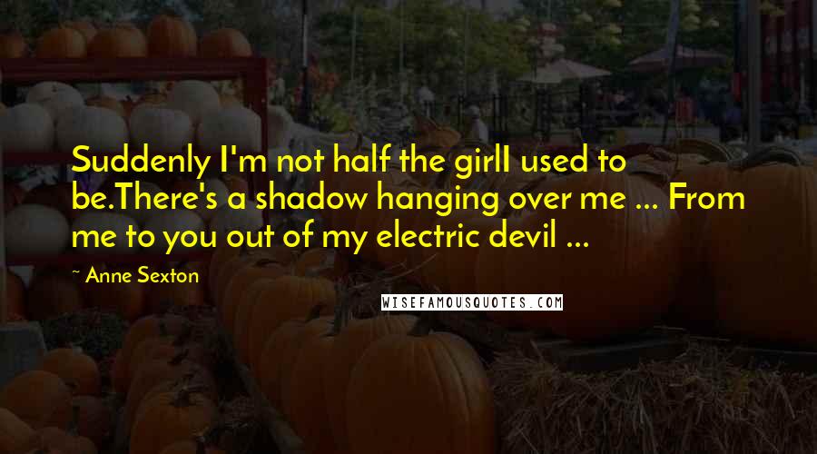 Anne Sexton Quotes: Suddenly I'm not half the girlI used to be.There's a shadow hanging over me ... From me to you out of my electric devil ...
