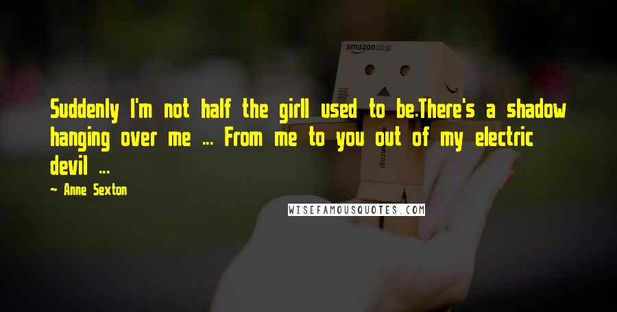 Anne Sexton Quotes: Suddenly I'm not half the girlI used to be.There's a shadow hanging over me ... From me to you out of my electric devil ...