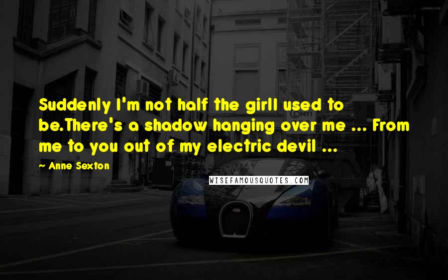 Anne Sexton Quotes: Suddenly I'm not half the girlI used to be.There's a shadow hanging over me ... From me to you out of my electric devil ...