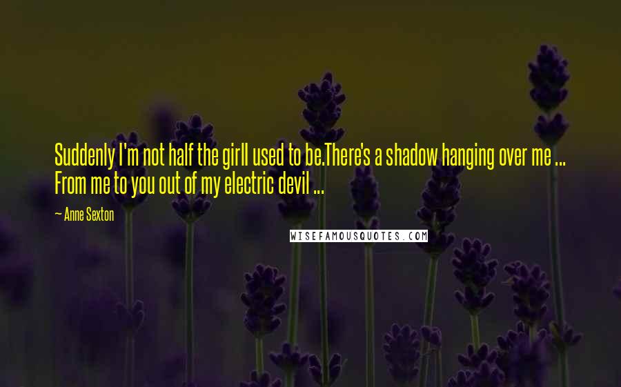 Anne Sexton Quotes: Suddenly I'm not half the girlI used to be.There's a shadow hanging over me ... From me to you out of my electric devil ...