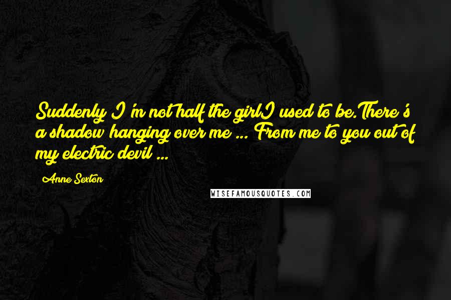 Anne Sexton Quotes: Suddenly I'm not half the girlI used to be.There's a shadow hanging over me ... From me to you out of my electric devil ...