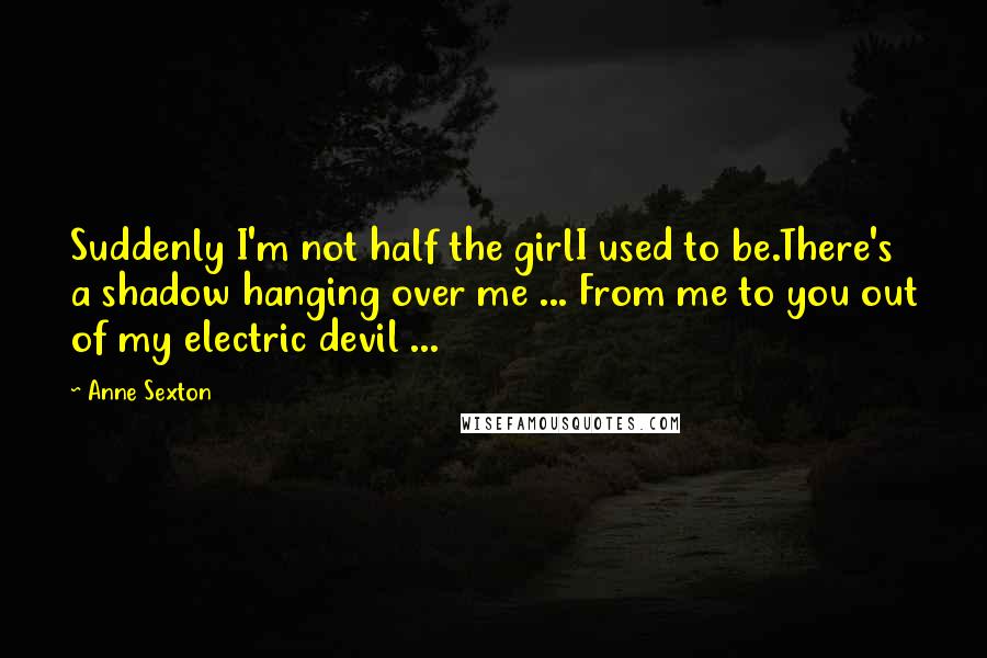 Anne Sexton Quotes: Suddenly I'm not half the girlI used to be.There's a shadow hanging over me ... From me to you out of my electric devil ...