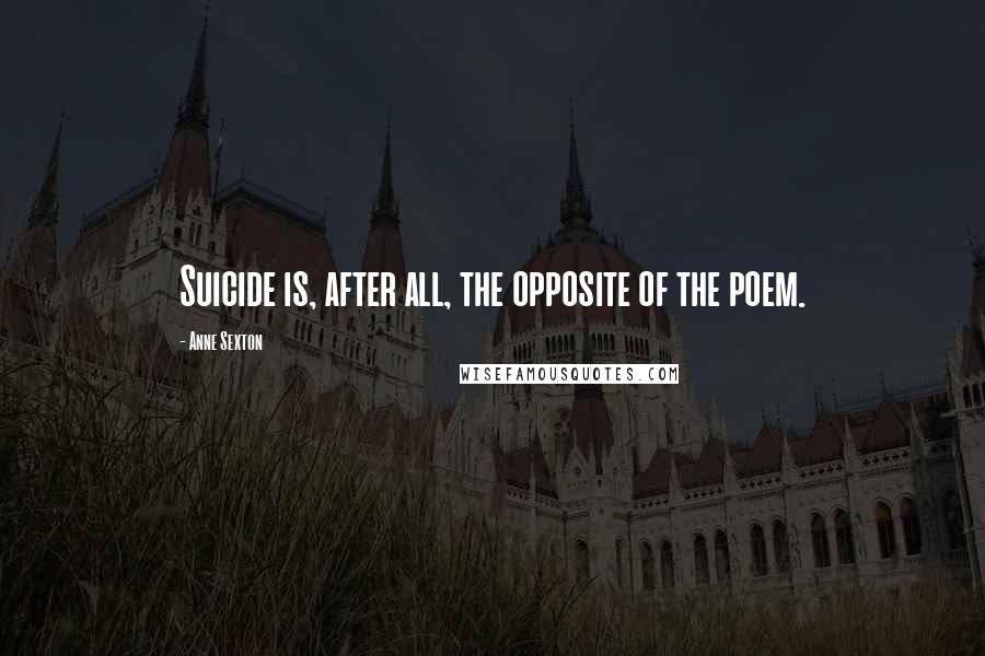 Anne Sexton Quotes: Suicide is, after all, the opposite of the poem.