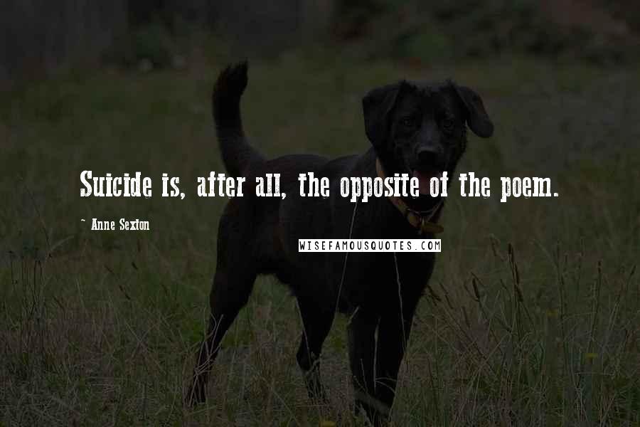 Anne Sexton Quotes: Suicide is, after all, the opposite of the poem.