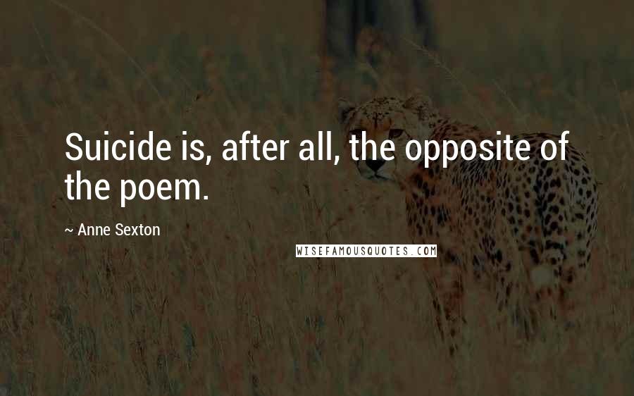 Anne Sexton Quotes: Suicide is, after all, the opposite of the poem.