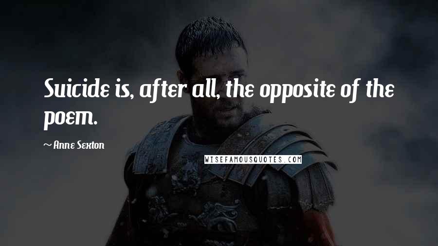 Anne Sexton Quotes: Suicide is, after all, the opposite of the poem.