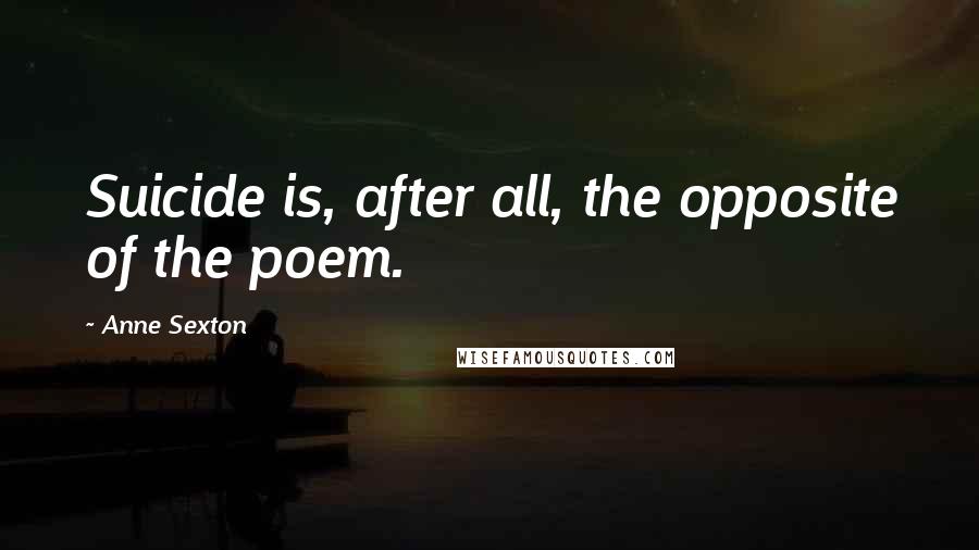 Anne Sexton Quotes: Suicide is, after all, the opposite of the poem.