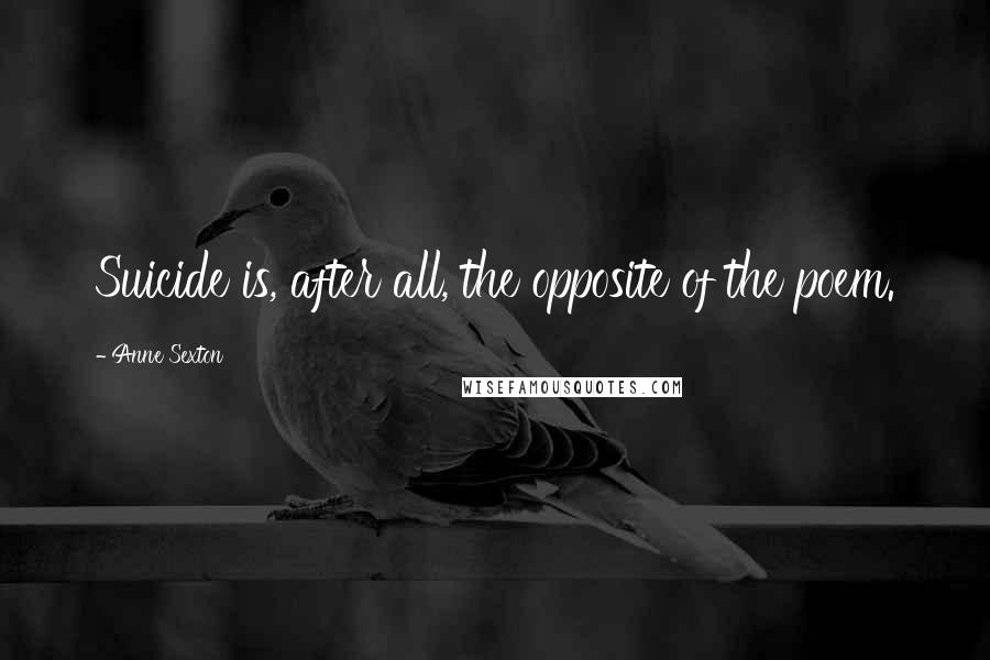 Anne Sexton Quotes: Suicide is, after all, the opposite of the poem.