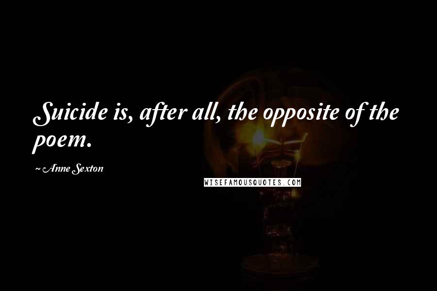Anne Sexton Quotes: Suicide is, after all, the opposite of the poem.