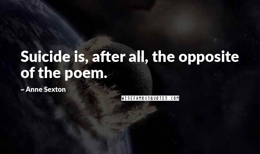 Anne Sexton Quotes: Suicide is, after all, the opposite of the poem.