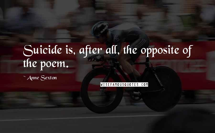 Anne Sexton Quotes: Suicide is, after all, the opposite of the poem.