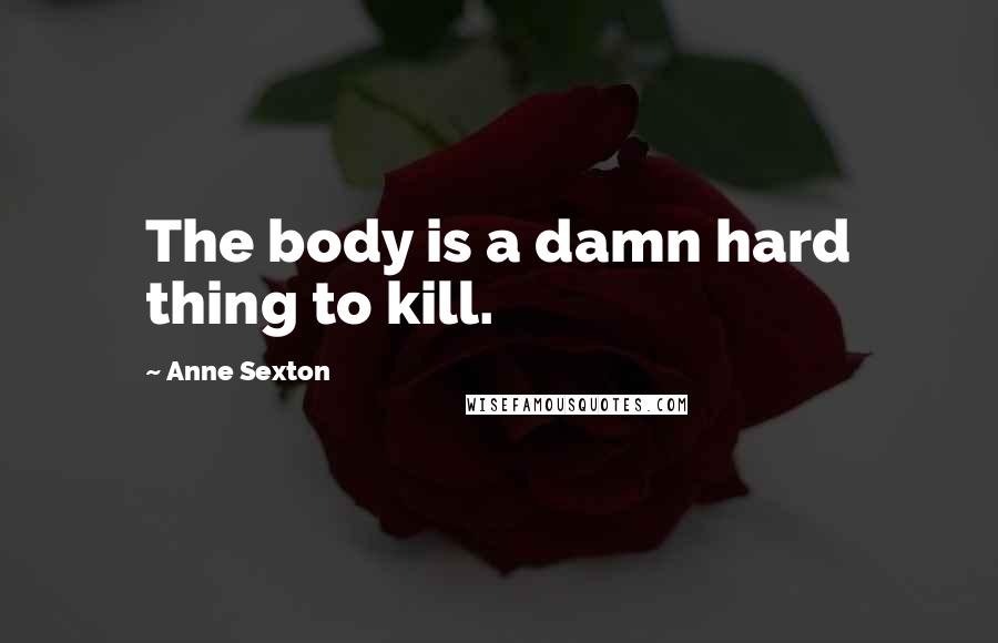 Anne Sexton Quotes: The body is a damn hard thing to kill.