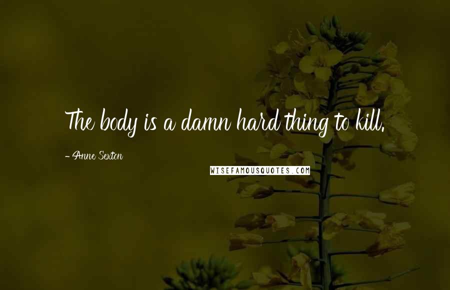 Anne Sexton Quotes: The body is a damn hard thing to kill.