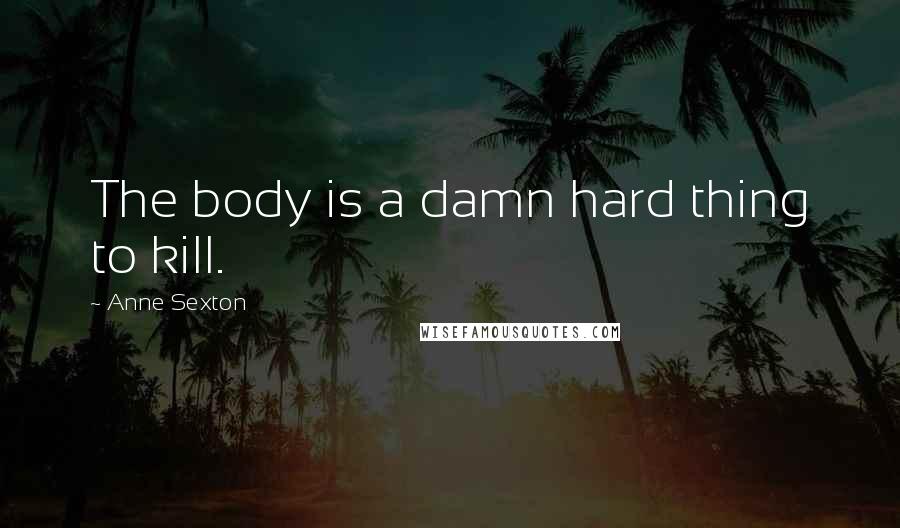 Anne Sexton Quotes: The body is a damn hard thing to kill.