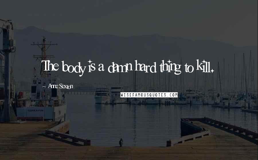 Anne Sexton Quotes: The body is a damn hard thing to kill.