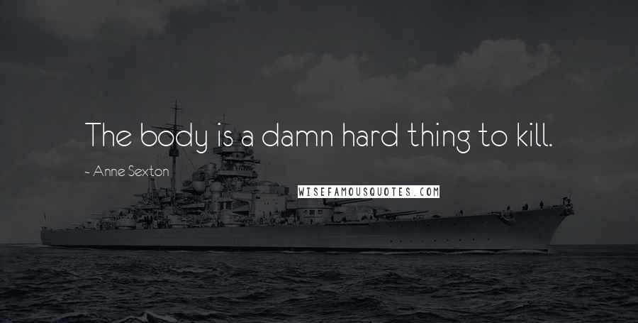 Anne Sexton Quotes: The body is a damn hard thing to kill.