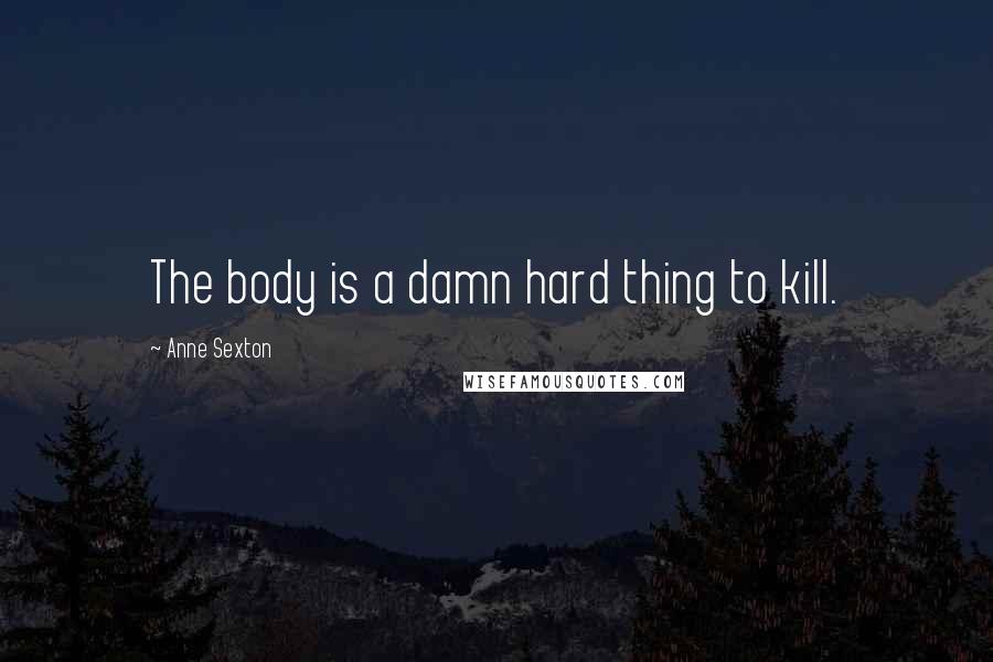 Anne Sexton Quotes: The body is a damn hard thing to kill.