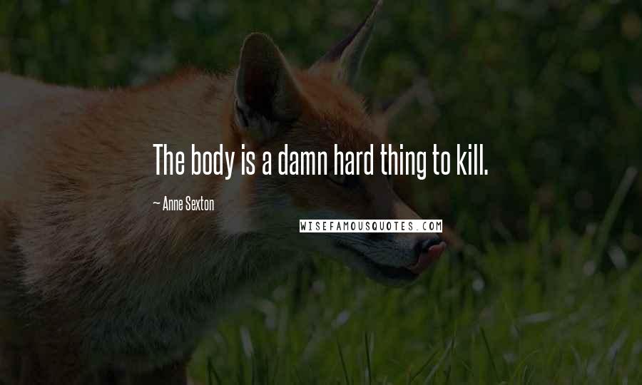 Anne Sexton Quotes: The body is a damn hard thing to kill.