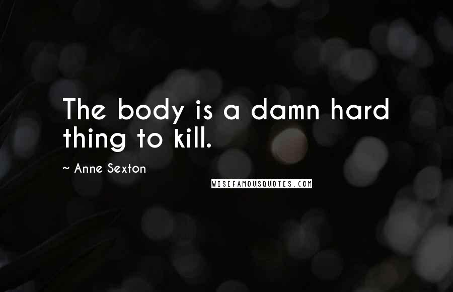 Anne Sexton Quotes: The body is a damn hard thing to kill.