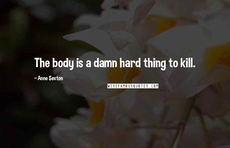 Anne Sexton Quotes: The body is a damn hard thing to kill.