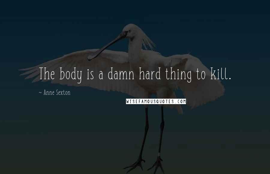 Anne Sexton Quotes: The body is a damn hard thing to kill.