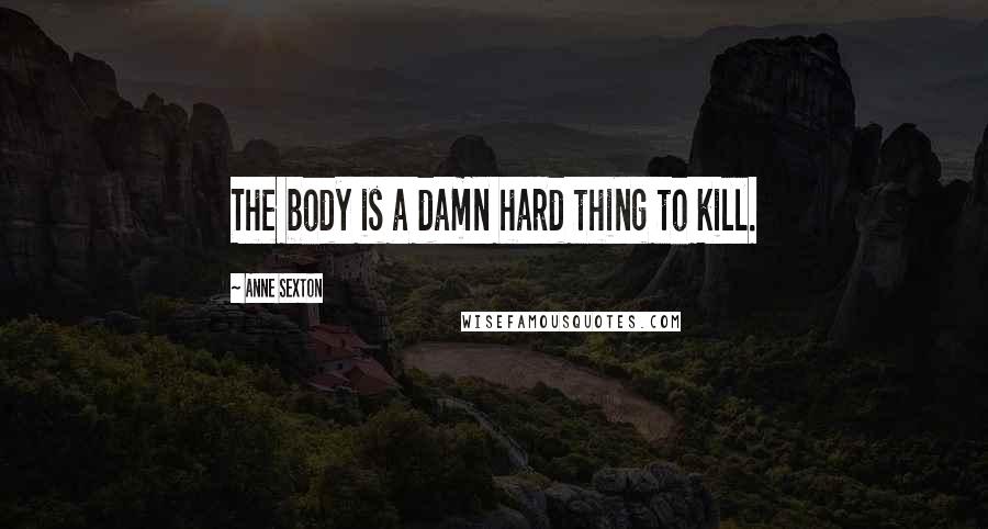 Anne Sexton Quotes: The body is a damn hard thing to kill.