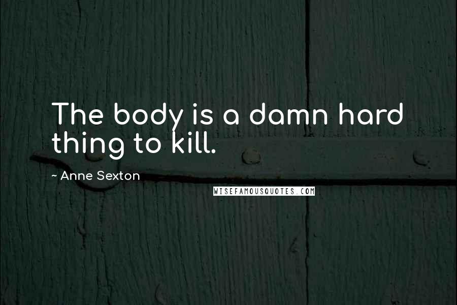 Anne Sexton Quotes: The body is a damn hard thing to kill.