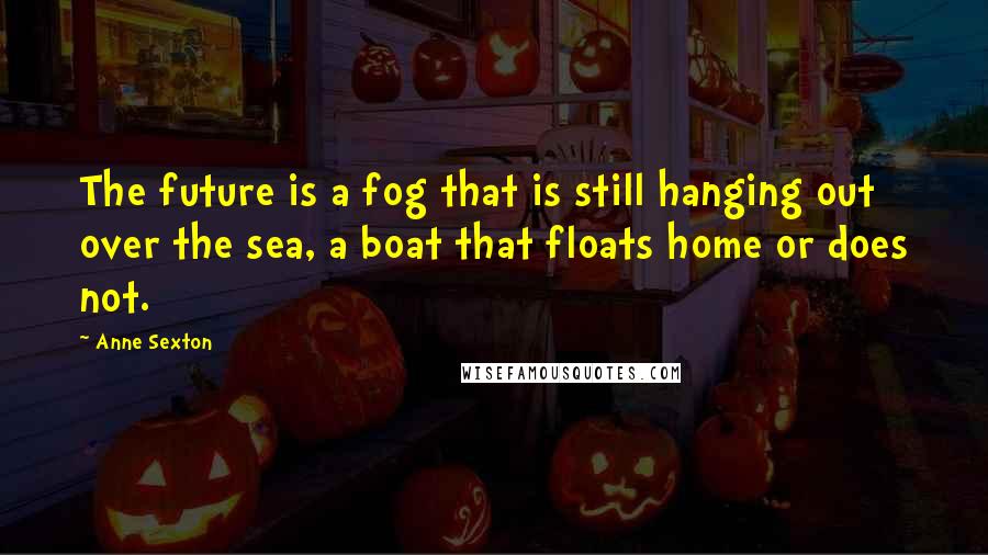 Anne Sexton Quotes: The future is a fog that is still hanging out over the sea, a boat that floats home or does not.