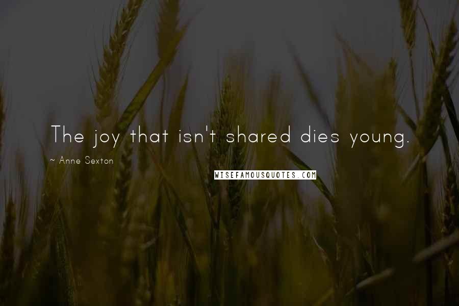Anne Sexton Quotes: The joy that isn't shared dies young.