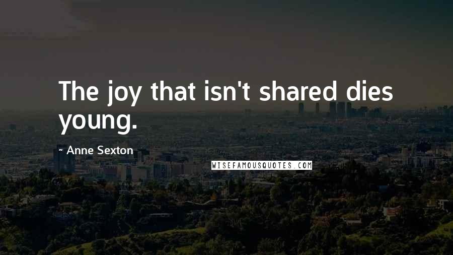 Anne Sexton Quotes: The joy that isn't shared dies young.