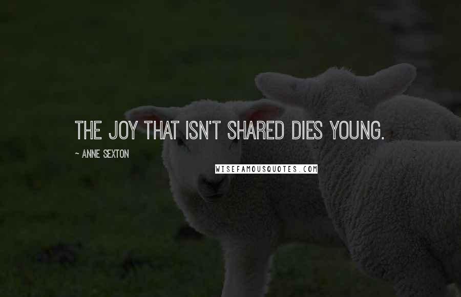 Anne Sexton Quotes: The joy that isn't shared dies young.