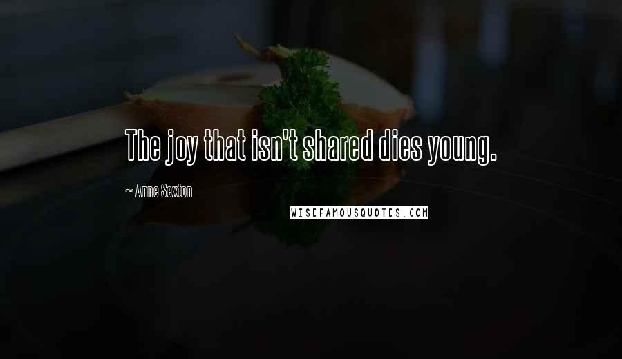 Anne Sexton Quotes: The joy that isn't shared dies young.