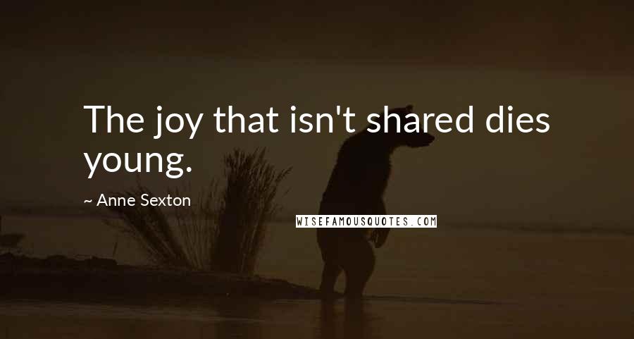 Anne Sexton Quotes: The joy that isn't shared dies young.