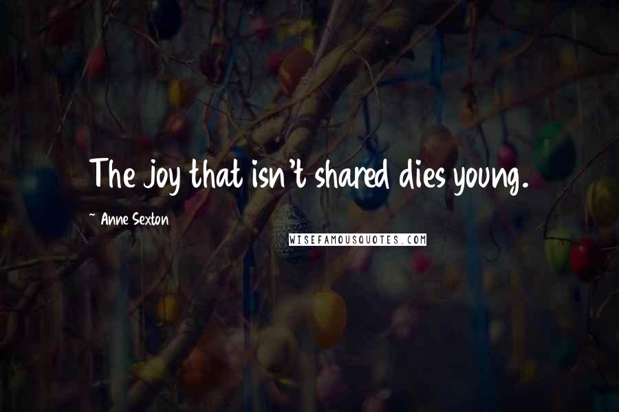 Anne Sexton Quotes: The joy that isn't shared dies young.