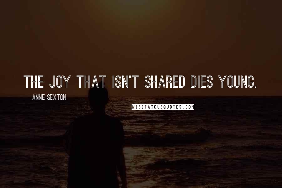 Anne Sexton Quotes: The joy that isn't shared dies young.