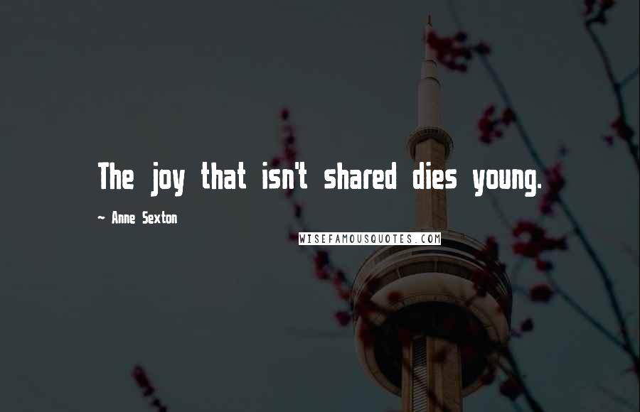 Anne Sexton Quotes: The joy that isn't shared dies young.