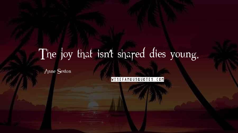 Anne Sexton Quotes: The joy that isn't shared dies young.