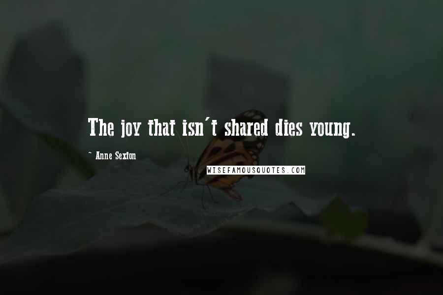 Anne Sexton Quotes: The joy that isn't shared dies young.