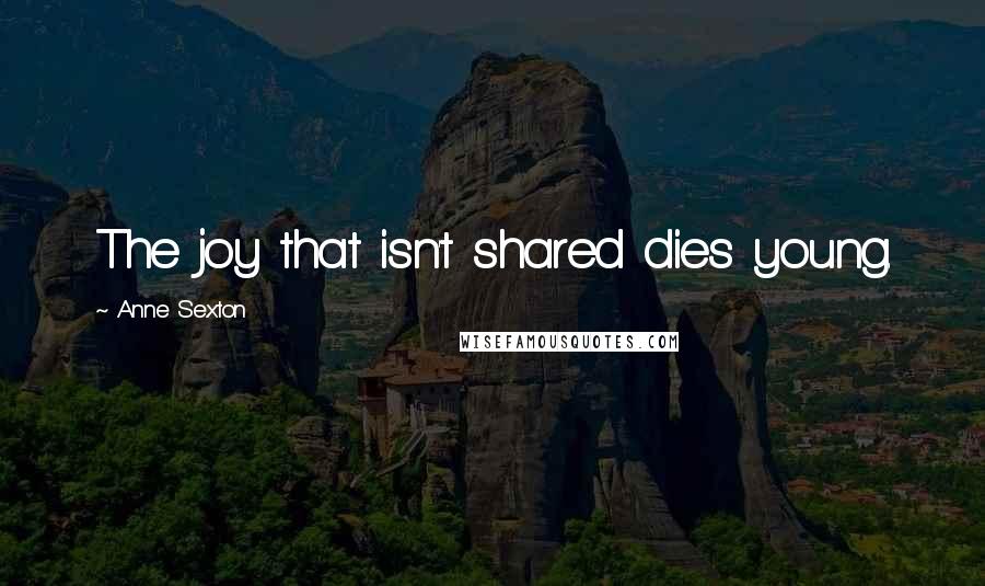 Anne Sexton Quotes: The joy that isn't shared dies young.