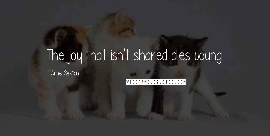 Anne Sexton Quotes: The joy that isn't shared dies young.